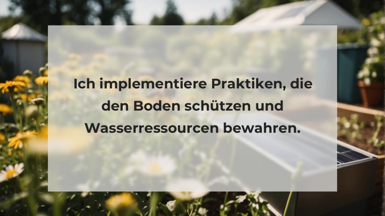 Ich implementiere Praktiken, die den Boden schützen und Wasserressourcen bewahren.