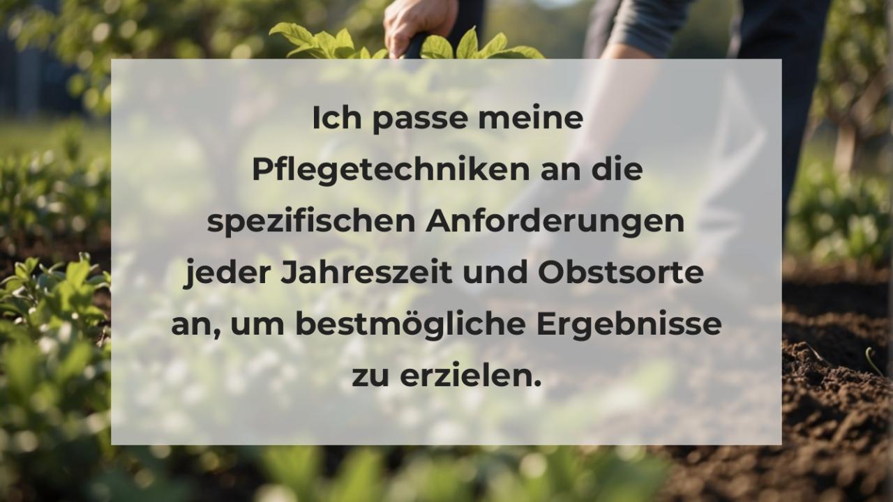 Ich passe meine Pflegetechniken an die spezifischen Anforderungen jeder Jahreszeit und Obstsorte an, um bestmögliche Ergebnisse zu erzielen.